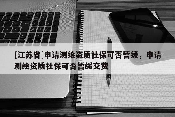 [江蘇省]申請測繪資質社保可否暫緩，申請測繪資質社保可否暫緩交費