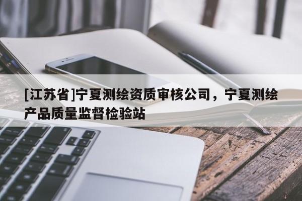 [江蘇省]寧夏測繪資質審核公司，寧夏測繪產品質量監督檢驗站