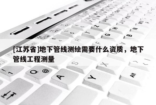 [江蘇省]地下管線測繪需要什么資質，地下管線工程測量