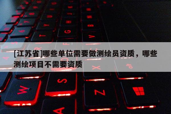 [江蘇省]哪些單位需要做測繪員資質，哪些測繪項目不需要資質