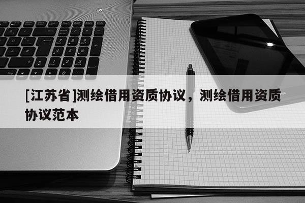 [江蘇省]測繪借用資質(zhì)協(xié)議，測繪借用資質(zhì)協(xié)議范本