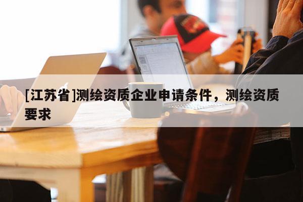 [江蘇省]測繪資質企業申請條件，測繪資質要求