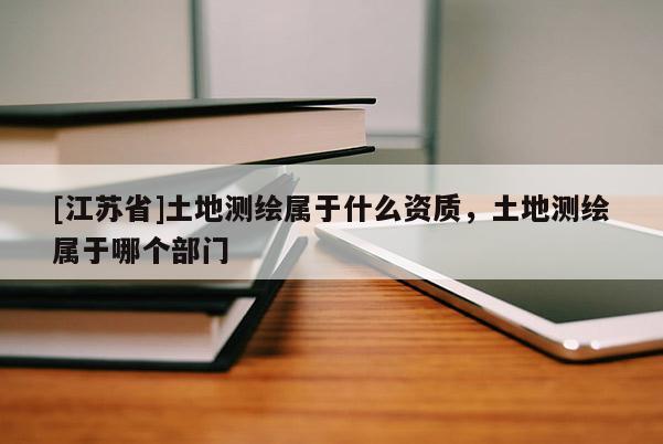 [江蘇省]土地測繪屬于什么資質，土地測繪屬于哪個部門