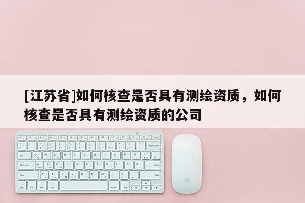 [江蘇省]如何核查是否具有測繪資質(zhì)，如何核查是否具有測繪資質(zhì)的公司