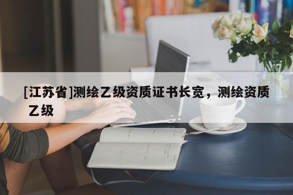 [江蘇省]測繪乙級資質證書長寬，測繪資質 乙級