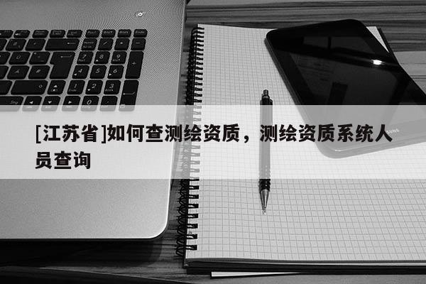 [江蘇省]如何查測繪資質(zhì)，測繪資質(zhì)系統(tǒng)人員查詢
