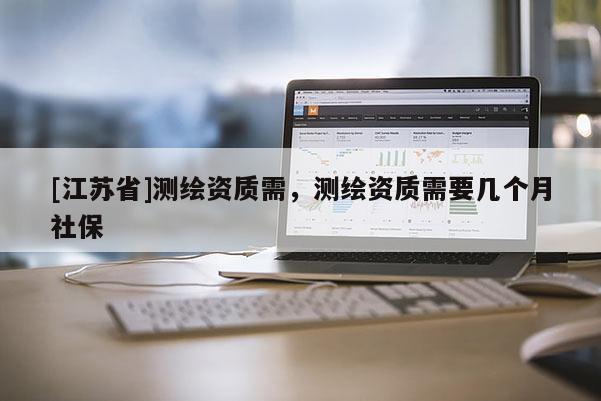 [江蘇省]測繪資質需，測繪資質需要幾個月社保