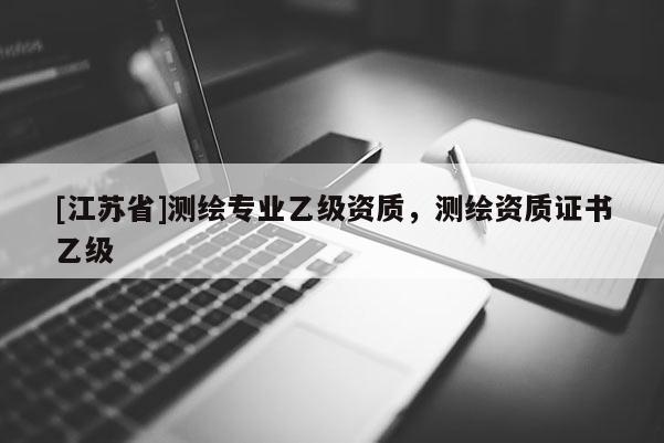 [江蘇省]測繪專業(yè)乙級資質(zhì)，測繪資質(zhì)證書乙級