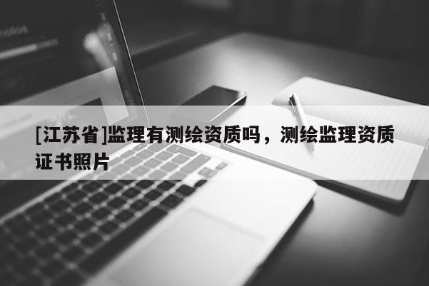 [江蘇省]監(jiān)理有測(cè)繪資質(zhì)嗎，測(cè)繪監(jiān)理資質(zhì)證書照片