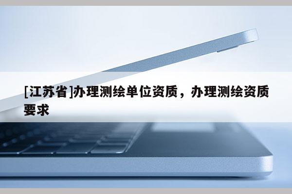 [江蘇省]辦理測繪單位資質，辦理測繪資質要求