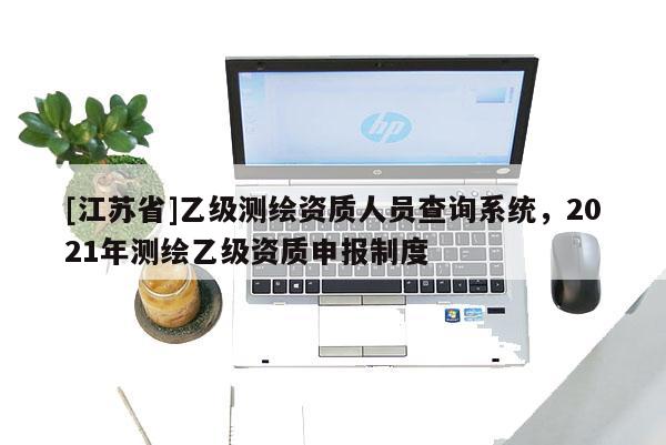 [江蘇省]乙級(jí)測(cè)繪資質(zhì)人員查詢系統(tǒng)，2021年測(cè)繪乙級(jí)資質(zhì)申報(bào)制度