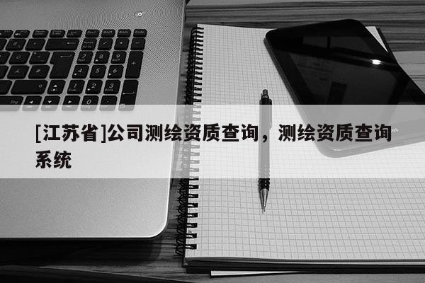 [江蘇省]公司測繪資質查詢，測繪資質查詢系統