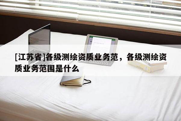 [江蘇省]各級測繪資質業務范，各級測繪資質業務范圍是什么