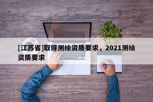 [江蘇省]取得測繪資質要求，2021測繪資質要求