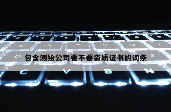包含測繪公司要不要資質證書的詞條