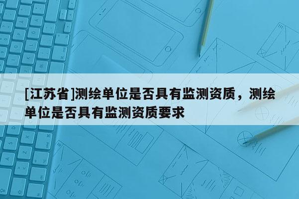 [江蘇省]測(cè)繪單位是否具有監(jiān)測(cè)資質(zhì)，測(cè)繪單位是否具有監(jiān)測(cè)資質(zhì)要求