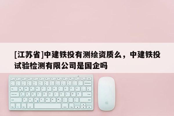[江蘇省]中建鐵投有測繪資質么，中建鐵投試驗檢測有限公司是國企嗎