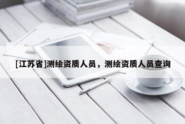[江蘇省]測繪資質人員，測繪資質人員查詢