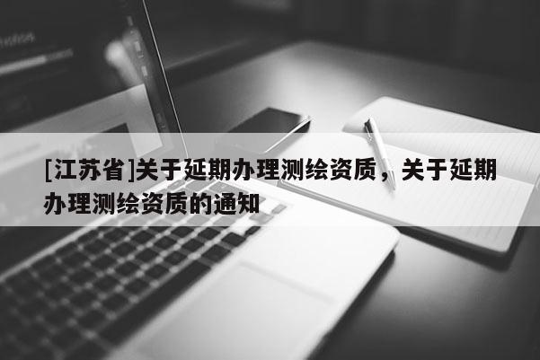 [江蘇省]關于延期辦理測繪資質，關于延期辦理測繪資質的通知