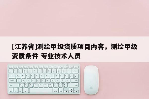 [江蘇省]測繪甲級資質項目內容，測繪甲級資質條件 專業技術人員