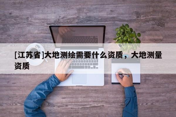 [江蘇省]大地測繪需要什么資質，大地測量資質