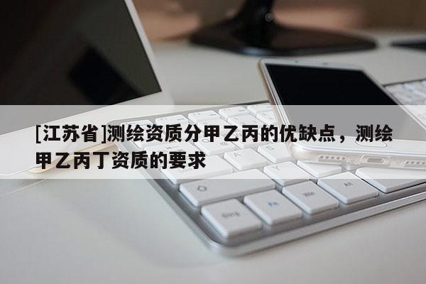 [江蘇省]測(cè)繪資質(zhì)分甲乙丙的優(yōu)缺點(diǎn)，測(cè)繪甲乙丙丁資質(zhì)的要求