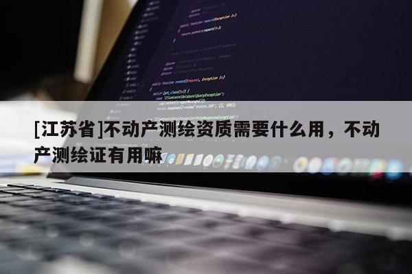 [江蘇省]不動產測繪資質需要什么用，不動產測繪證有用嘛
