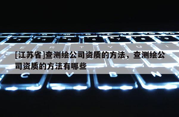 [江蘇省]查測繪公司資質的方法，查測繪公司資質的方法有哪些