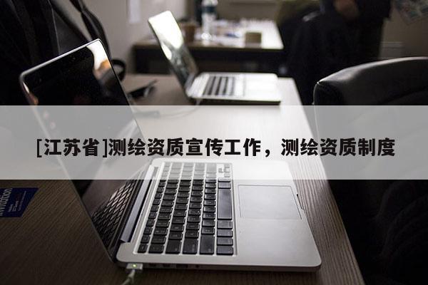 [江蘇省]測(cè)繪資質(zhì)宣傳工作，測(cè)繪資質(zhì)制度
