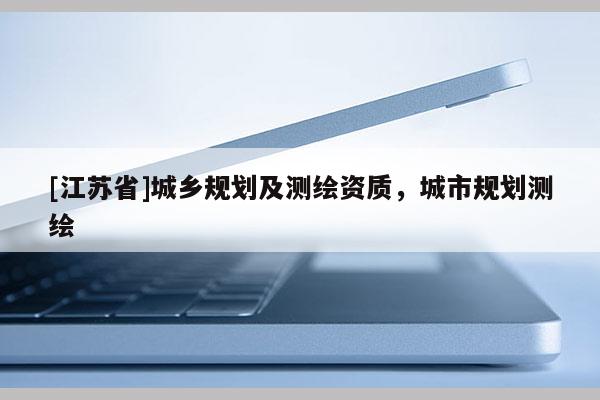 [江蘇省]城鄉規劃及測繪資質，城市規劃測繪