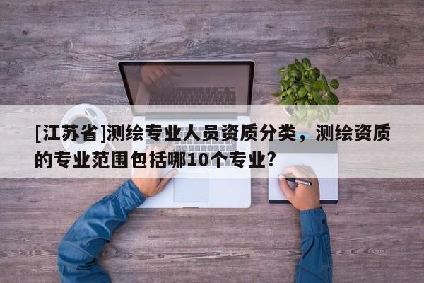 [江蘇省]測(cè)繪專業(yè)人員資質(zhì)分類，測(cè)繪資質(zhì)的專業(yè)范圍包括哪10個(gè)專業(yè)?
