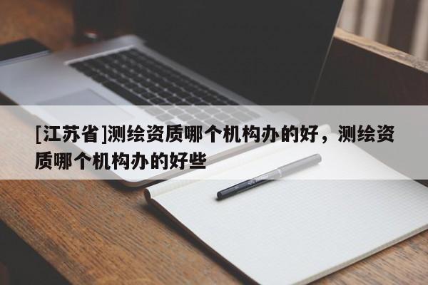 [江蘇省]測繪資質哪個機構辦的好，測繪資質哪個機構辦的好些