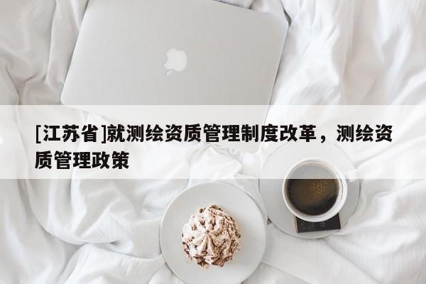 [江蘇省]就測繪資質管理制度改革，測繪資質管理政策