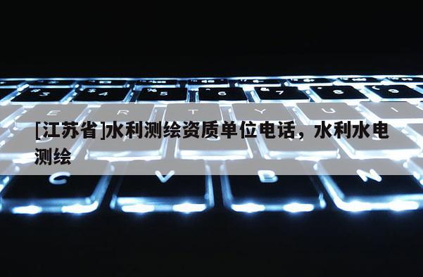 [江蘇省]水利測繪資質單位電話，水利水電測繪