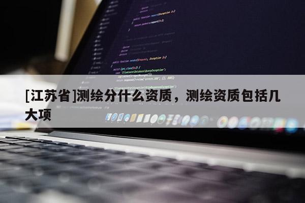 [江蘇省]測繪分什么資質，測繪資質包括幾大項