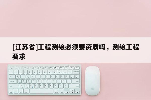 [江蘇省]工程測繪必須要資質(zhì)嗎，測繪工程要求