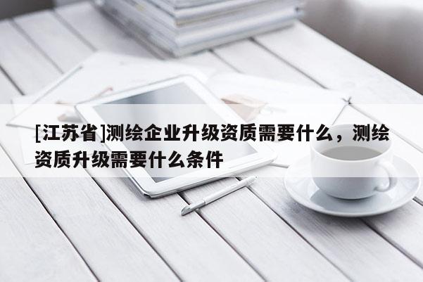 [江蘇省]測繪企業升級資質需要什么，測繪資質升級需要什么條件