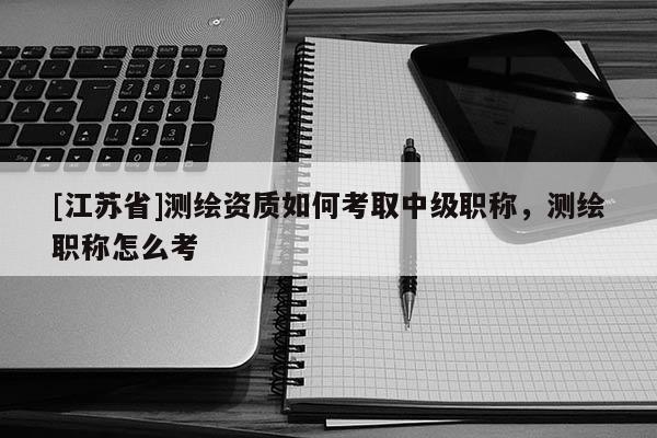 [江蘇省]測繪資質如何考取中級職稱，測繪職稱怎么考