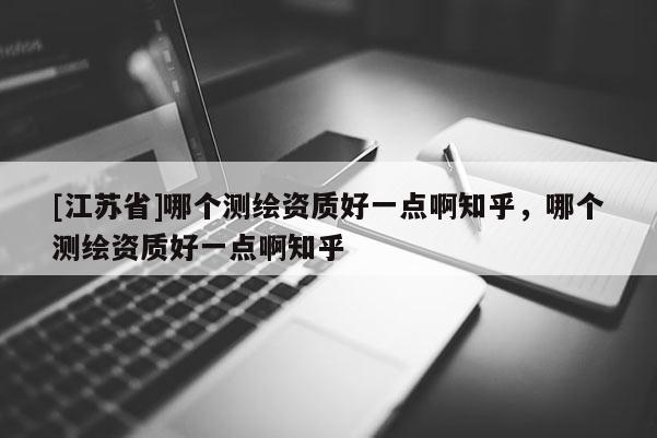 [江蘇省]哪個測繪資質好一點啊知乎，哪個測繪資質好一點啊知乎