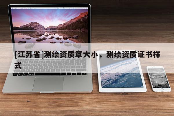 [江蘇省]測繪資質章大小，測繪資質證書樣式