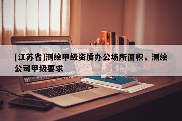 [江蘇省]測繪甲級資質辦公場所面積，測繪公司甲級要求