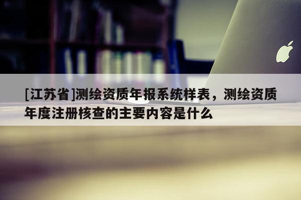 [江蘇省]測繪資質年報系統樣表，測繪資質年度注冊核查的主要內容是什么