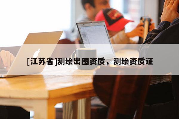 [江蘇省]測繪出圖資質，測繪資質證