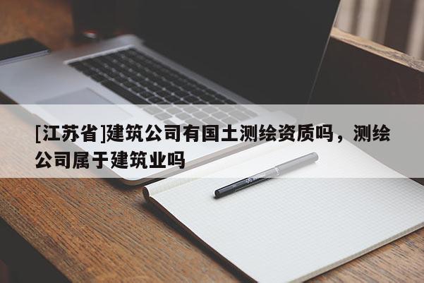 [江蘇省]建筑公司有國土測繪資質(zhì)嗎，測繪公司屬于建筑業(yè)嗎
