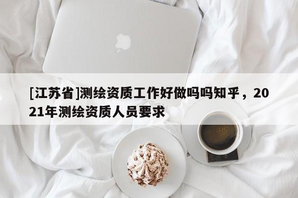 [江蘇省]測繪資質工作好做嗎嗎知乎，2021年測繪資質人員要求