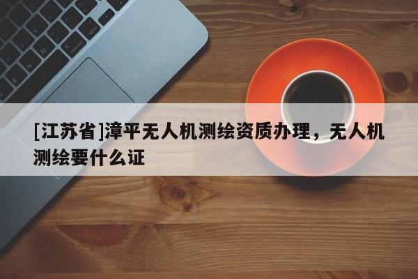 [江蘇省]漳平無人機測繪資質辦理，無人機測繪要什么證