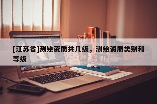 [江蘇省]測繪資質共幾級，測繪資質類別和等級