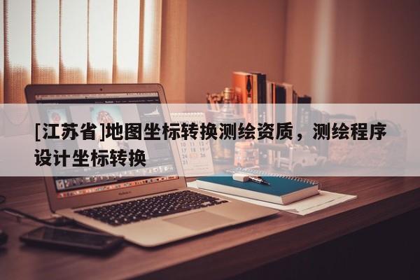 [江蘇省]地圖坐標(biāo)轉(zhuǎn)換測繪資質(zhì)，測繪程序設(shè)計(jì)坐標(biāo)轉(zhuǎn)換
