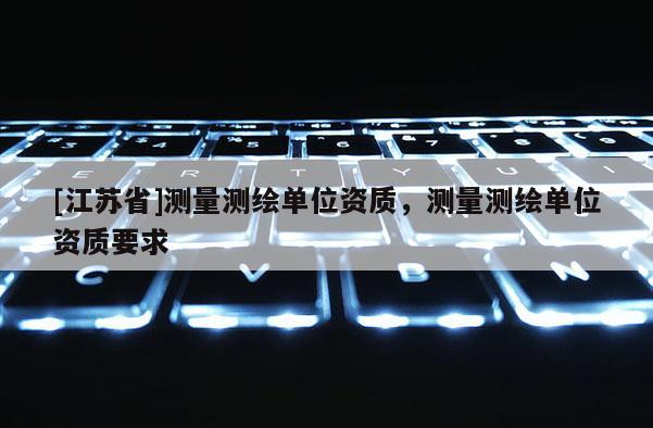 [江蘇省]測量測繪單位資質，測量測繪單位資質要求