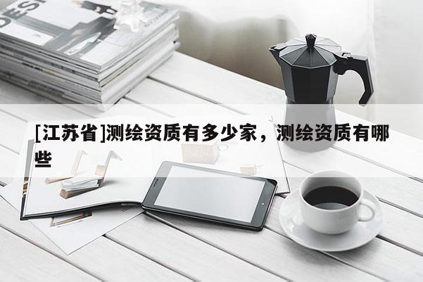 [江蘇省]測繪資質有多少家，測繪資質有哪些